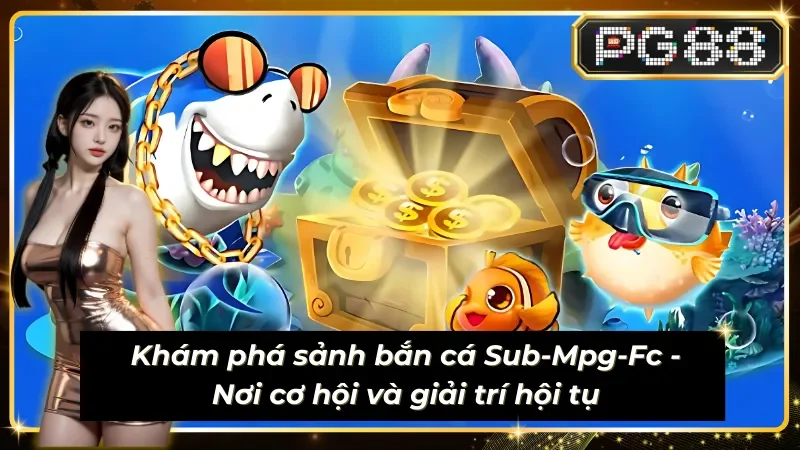 Sảnh Sub-Mpg-Fc khai phá thế giới bắn cá hấp dẫn