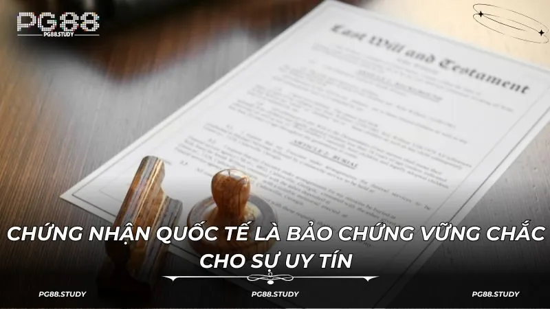 Chứng nhận quốc tế là bảo chứng vững chắc cho sự uy tín