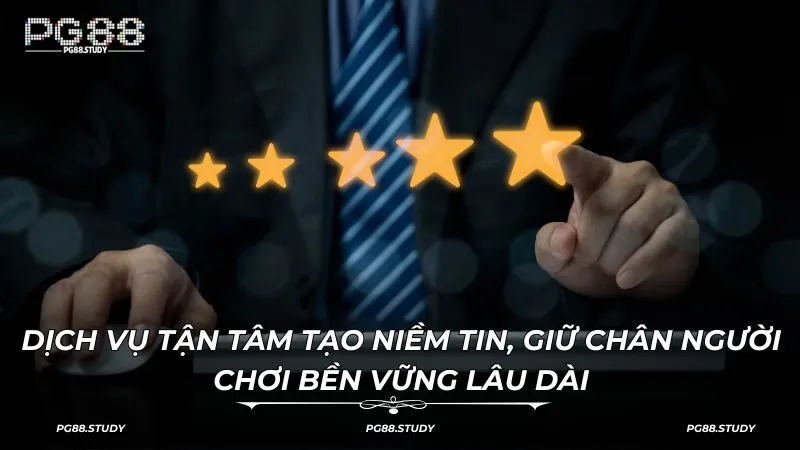 Dịch vụ tận tâm tạo niềm tin, giữ chân người chơi bền vững lâu dài
